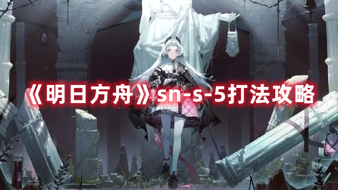《明日方舟》sn-s-5打法攻略