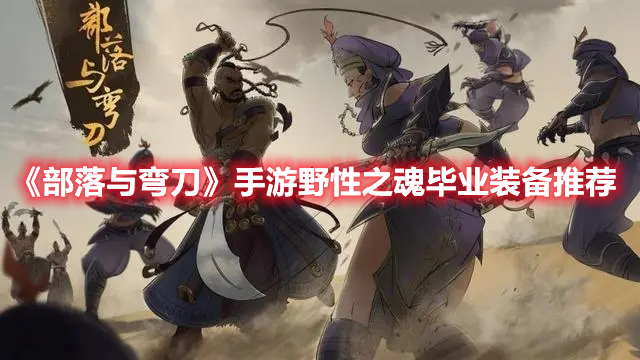 《部落与弯刀》手游野性之魂毕业装备攻略